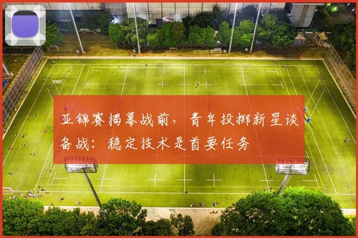 亚锦赛揭幕战前，青年投掷新星谈备战：稳定技术是首要任务