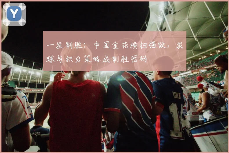 一发制胜：中国金花横扫强敌，发球与积分策略成制胜密码