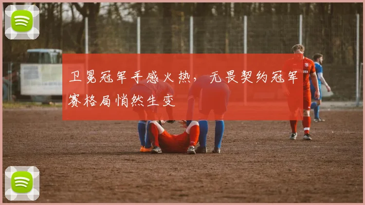 卫冕冠军手感火热，无畏契约冠军赛格局悄然生变