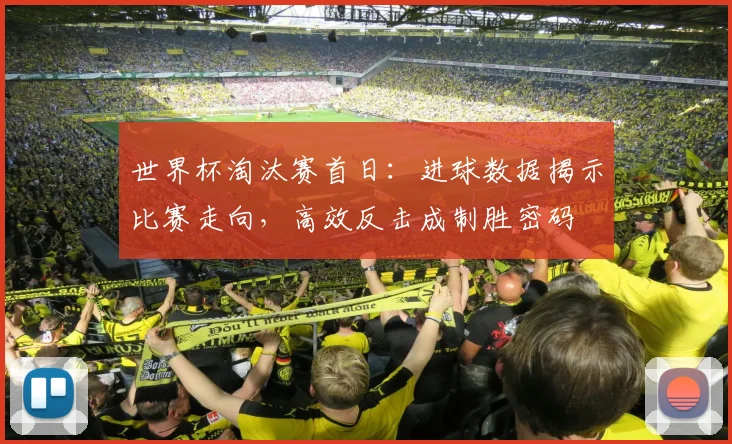 世界杯淘汰赛首日：进球数据揭示比赛走向，高效反击成制胜密码