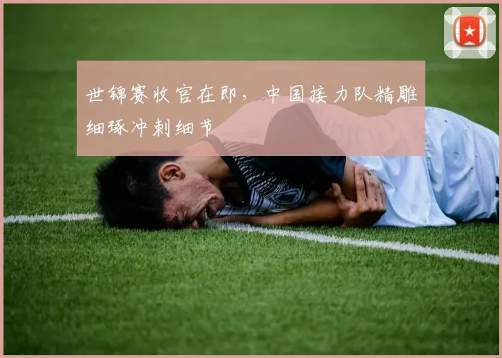 世锦赛收官在即，中国接力队精雕细琢冲刺细节