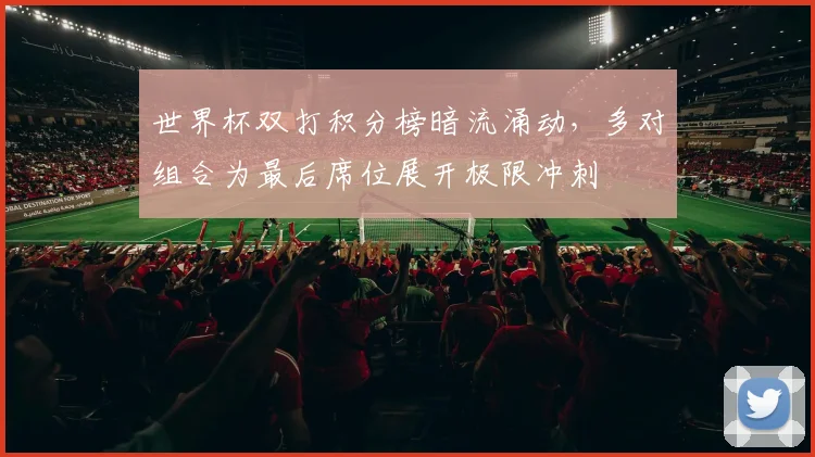 世界杯双打积分榜暗流涌动，多对组合为最后席位展开极限冲刺