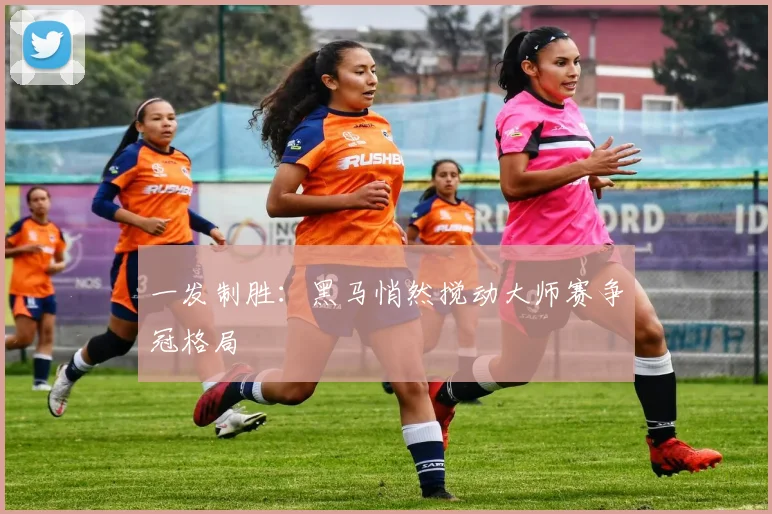 一发制胜：黑马悄然搅动大师赛争冠格局