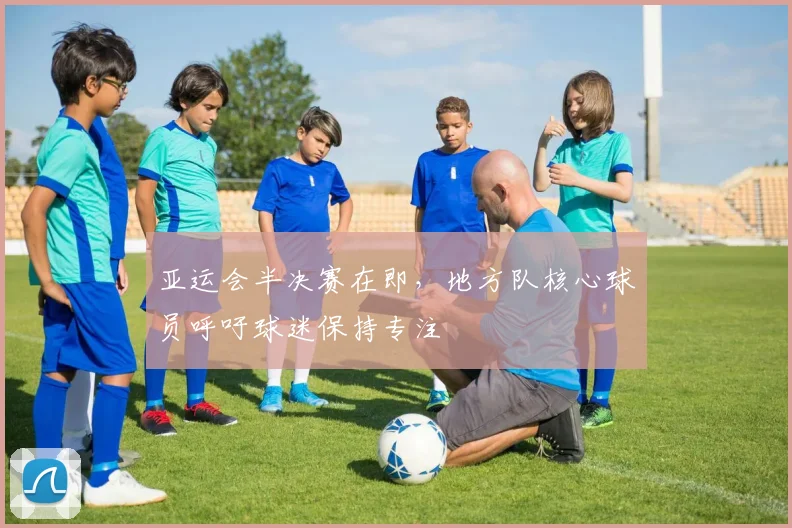 亚运会半决赛在即，地方队核心球员呼吁球迷保持专注