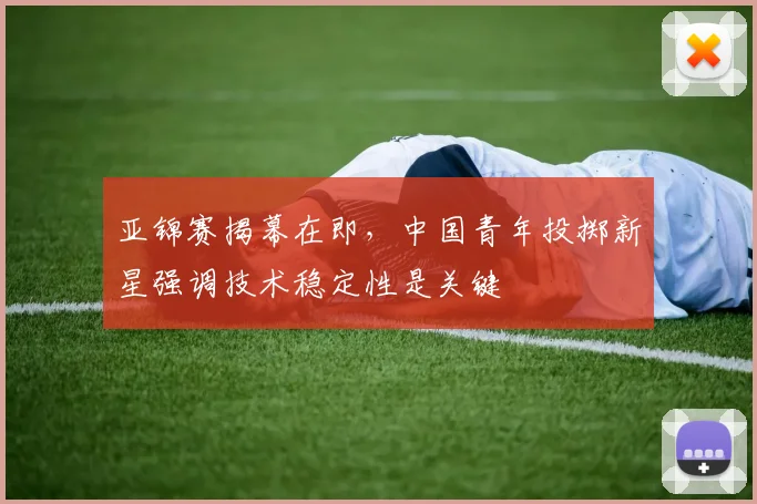 亚锦赛揭幕在即，中国青年投掷新星强调技术稳定性是关键
