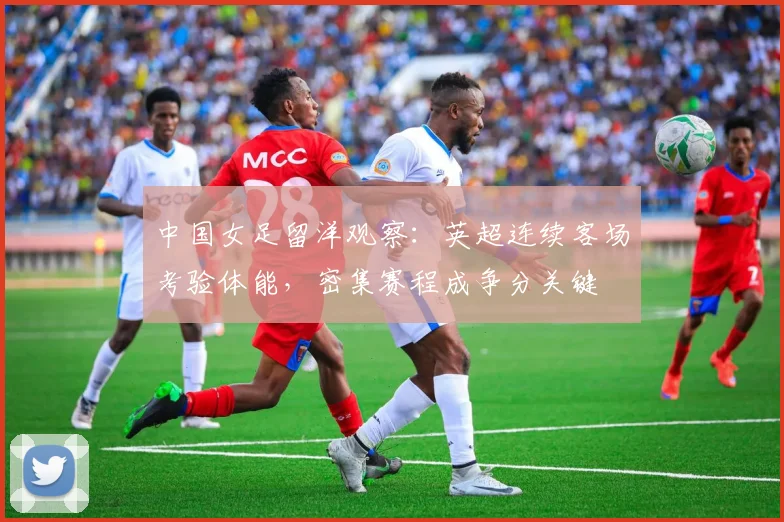 中国女足留洋观察：英超连续客场考验体能，密集赛程成争分关键