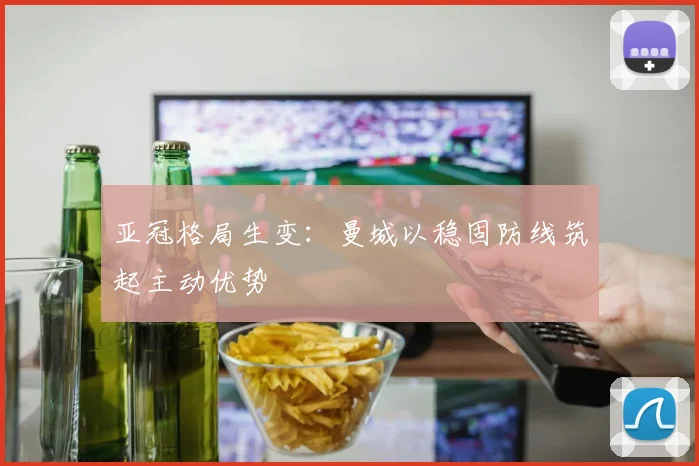 亚冠格局生变：曼城以稳固防线筑起主动优势