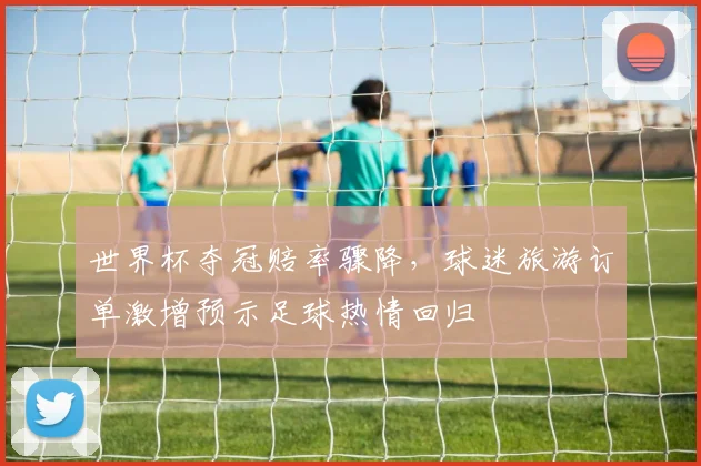 世界杯夺冠赔率骤降，球迷旅游订单激增预示足球热情回归
