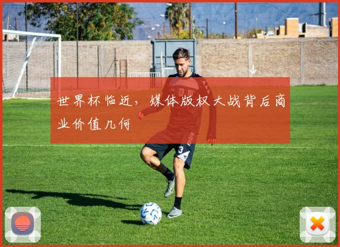 世界杯临近，媒体版权大战背后商业价值几何