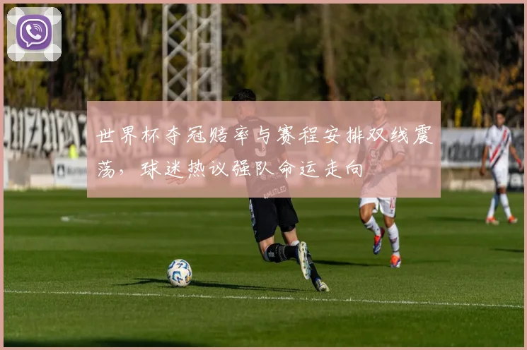 世界杯夺冠赔率与赛程安排双线震荡，球迷热议强队命运走向
