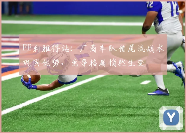 FE利雅得站：厂商车队借尾流战术巩固优势，竞争格局悄然生变