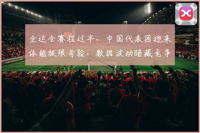 全运会赛程过半，中国代表团迎来体能极限考验，数据波动暗藏竞争格局变数