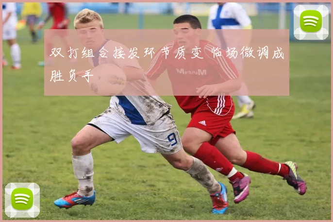 双打组合接发环节质变 临场微调成胜负手