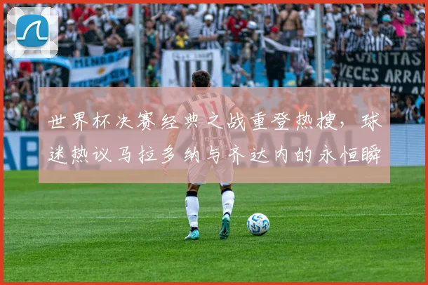 世界杯决赛经典之战重登热搜，球迷热议马拉多纳与齐达内的永恒瞬间