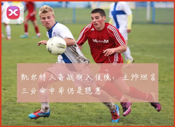 凯尔特人备战渐入佳境，主帅坦言三分命中率仍是隐患
