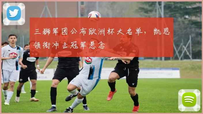 三狮军团公布欧洲杯大名单，凯恩领衔冲击冠军悬念