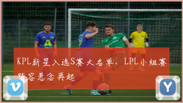 KPL新星入选S赛大名单，LPL小组赛阵容悬念再起