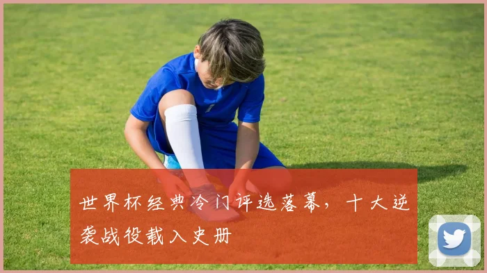 世界杯经典冷门评选落幕,十大逆袭战役载入史册