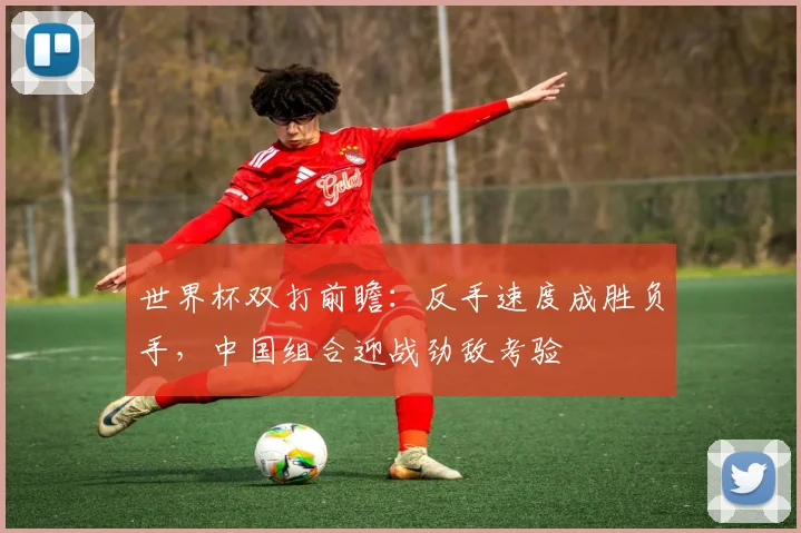 世界杯双打前瞻：反手速度成胜负手，中国组合迎战劲敌考验