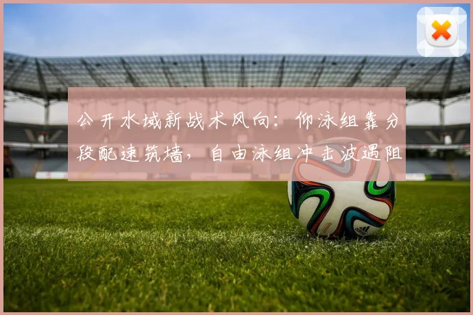 公开水域新战术风向：仰泳组靠分段配速筑墙，自由泳组冲击波遇阻