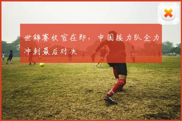 世锦赛收官在即，中国接力队全力冲刺最后对决