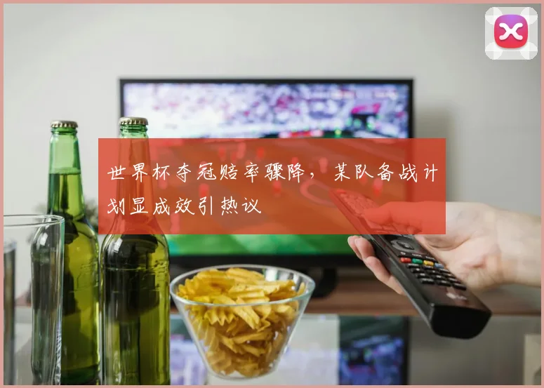 世界杯夺冠赔率骤降，某队备战计划显成效引热议