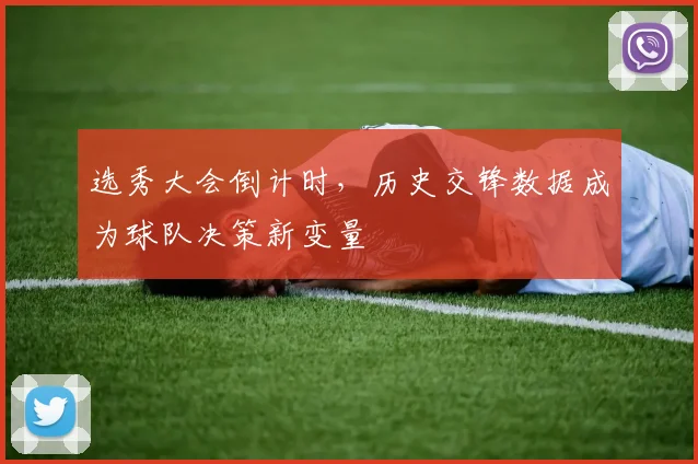 选秀大会倒计时,历史交锋数据成为球队决策新变量