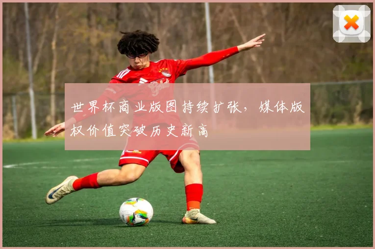 世界杯商业版图持续扩张，媒体版权价值突破历史新高
