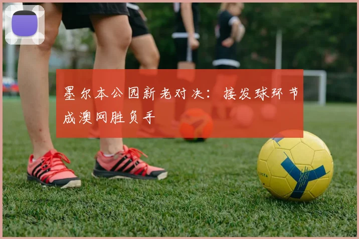 墨尔本公园新老对决：接发球环节成澳网胜负手