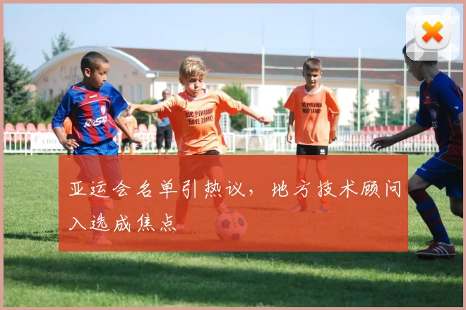 亚运会名单引热议，地方技术顾问入选成焦点