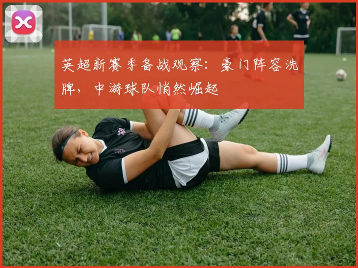 英超新赛季备战观察：豪门阵容洗牌，中游球队悄然崛起