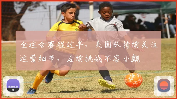 全运会赛程过半，美国队持续关注运营细节，后续挑战不容小觑