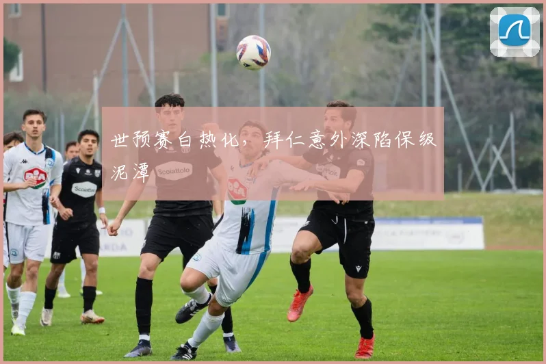 世预赛白热化,拜仁意外深陷保级泥潭