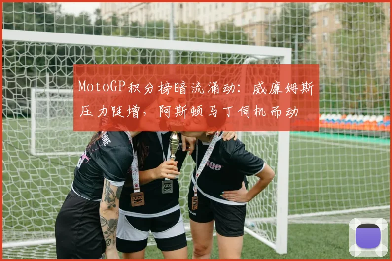 MotoGP积分榜暗流涌动:威廉姆斯压力陡增,阿斯顿马丁伺机而动