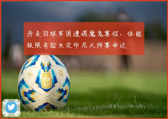 丹麦羽球军团遭遇魔鬼赛程，体能极限考验决定印尼大师赛命运