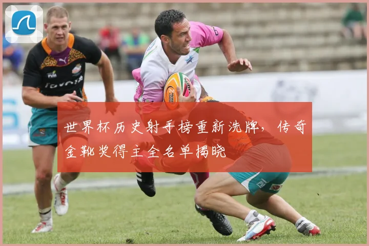 世界杯历史射手榜重新洗牌，传奇金靴奖得主全名单揭晓