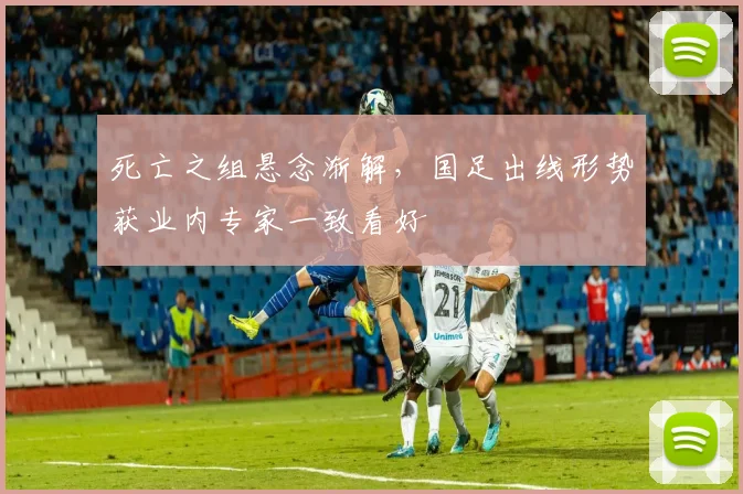 死亡之组悬念渐解，国足出线形势获业内专家一致看好