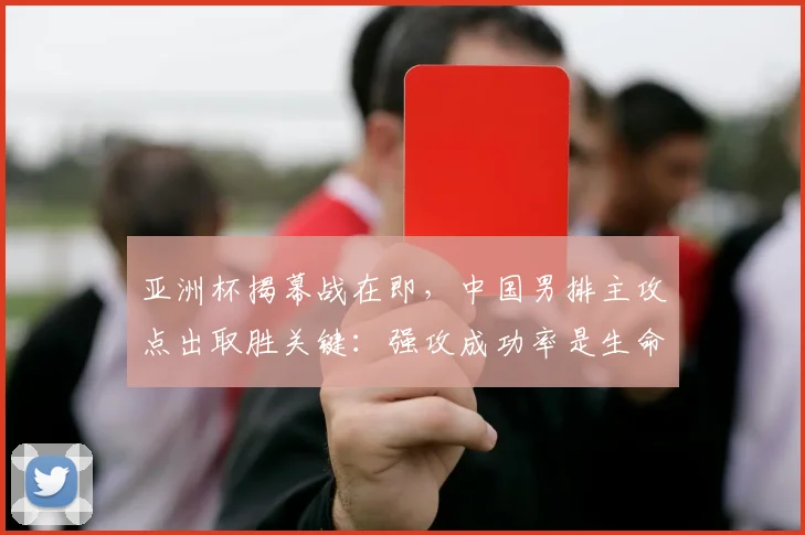 亚洲杯揭幕战在即，中国男排主攻点出取胜关键：强攻成功率是生命线