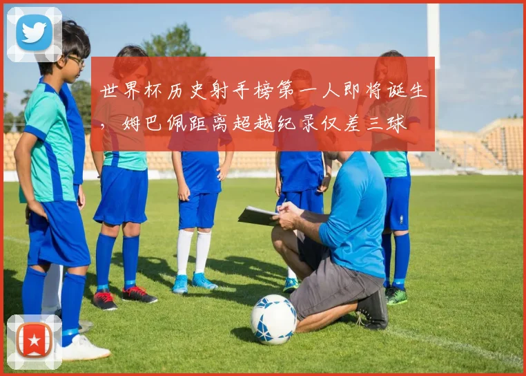 世界杯历史射手榜第一人即将诞生，姆巴佩距离超越纪录仅差三球