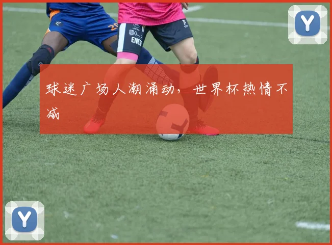 球迷广场人潮涌动，世界杯热情不减