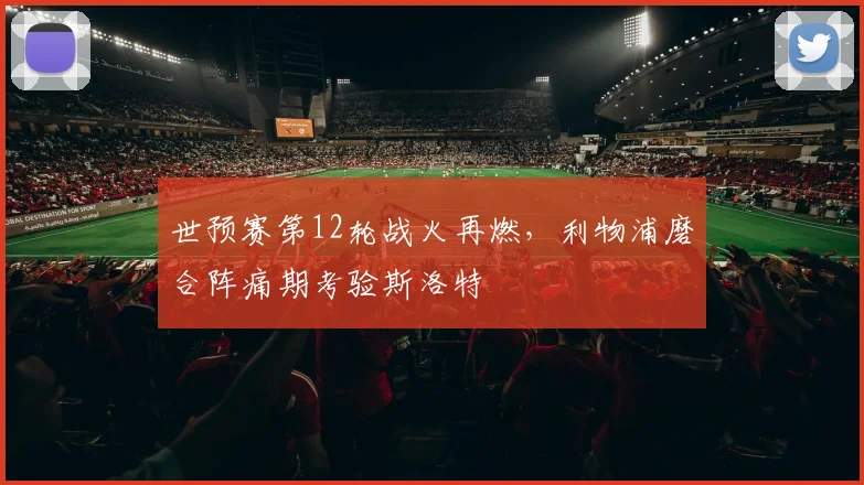 世预赛第12轮战火再燃，利物浦磨合阵痛期考验斯洛特