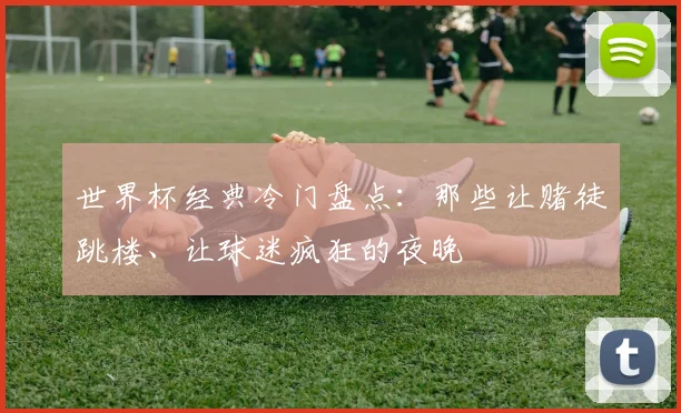世界杯经典冷门盘点：那些让赌徒跳楼、让球迷疯狂的夜晚
