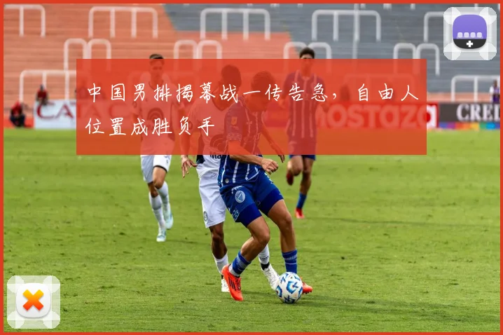 中国男排揭幕战一传告急，自由人位置成胜负手