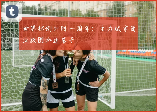 世界杯倒计时一周年：主办城市商业版图加速落子