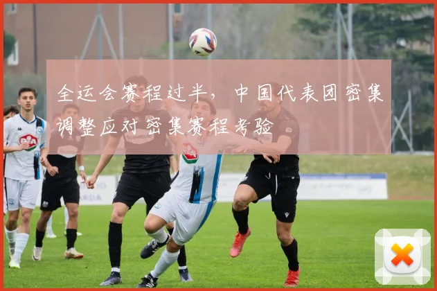 全运会赛程过半，中国代表团密集调整应对密集赛程考验