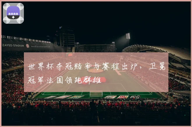 世界杯夺冠赔率与赛程出炉,卫冕冠军法国领跑群雄