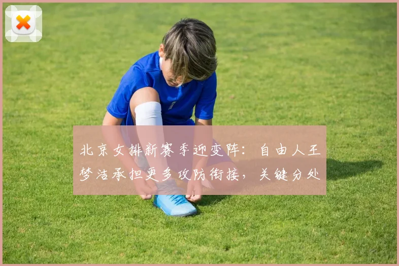 北京女排新赛季迎变阵：自由人王梦洁承担更多攻防衔接，关键分处理成胜负手