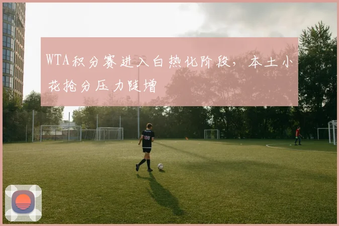 WTA积分赛进入白热化阶段，本土小花抢分压力陡增